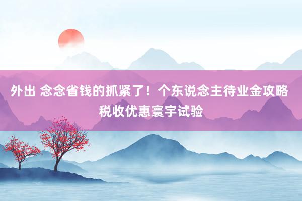 外出 念念省钱的抓紧了！个东说念主待业金攻略 税收优惠寰宇试验