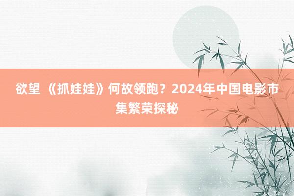 欲望 《抓娃娃》何故领跑？2024年中国电影市集繁荣探秘