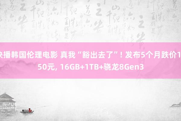 快播韩国伦理电影 真我“豁出去了”! 发布5个月跌价1050元， 16GB+1TB+骁龙8Gen3