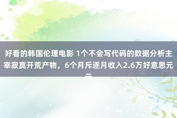 好看的韩国伦理电影 1个不会写代码的数据分析主宰寂寞开荒产物，6个月斥逐月收入2.6万好意思元