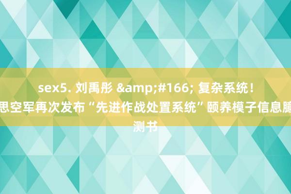 sex5. 刘禹彤 &#166; 复杂系统！好意思空军再次发布“先进作战处置系统”颐养模子信息臆测书