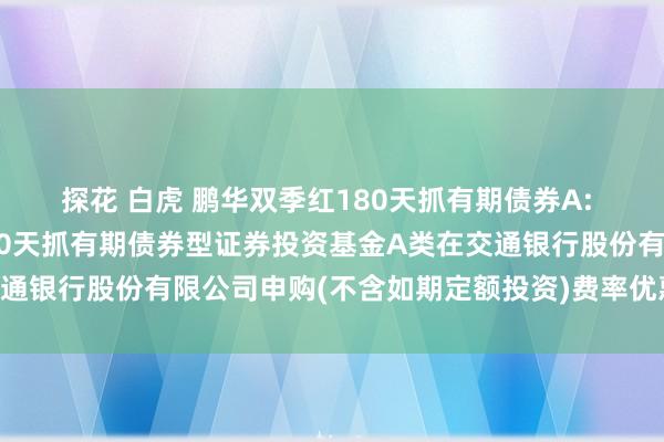 探花 白虎 鹏华双季红180天抓有期债券A: 对于死心鹏华双季红180天抓有期债券型证券投资基金A类在交通银行股份有限公司申购(不含如期定额投资)费率优惠动作的公告