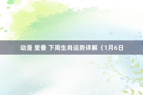 动漫 里番 下周生肖运势详解（1月6日