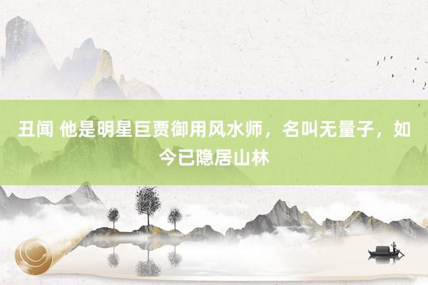 丑闻 他是明星巨贾御用风水师，名叫无量子，如今已隐居山林