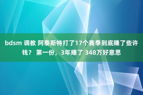 bdsm 调教 阿泰斯特打了17个赛季到底赚了些许钱？ 第一份，3年赚了 348万好意思