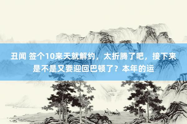 丑闻 签个10来天就解约，太折腾了吧，接下来是不是又要迎回巴顿了？本年的运