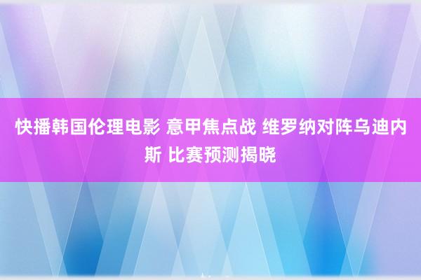 快播韩国伦理电影 意甲焦点战 维罗纳对阵乌迪内斯 比赛预测揭晓