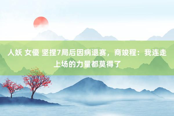 人妖 女優 坚捏7局后因病退赛，商竣程：我连走上场的力量都莫得了