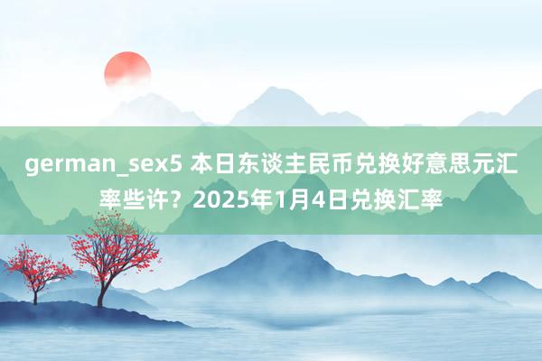 german_sex5 本日东谈主民币兑换好意思元汇率些许？2025年1月4日兑换汇率