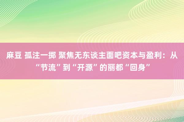 麻豆 孤注一掷 聚焦无东谈主面吧资本与盈利：从“节流”到“开源”的丽都“回身”