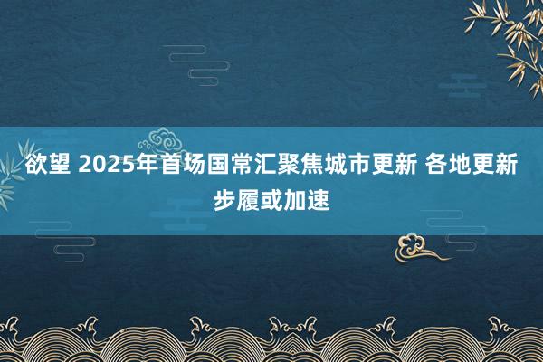 欲望 2025年首场国常汇聚焦城市更新 各地更新步履或加速