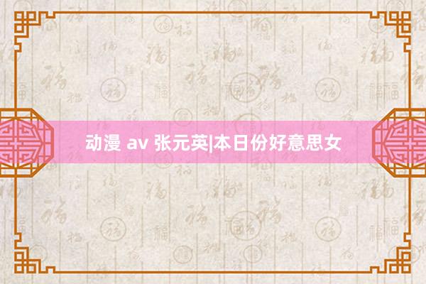 动漫 av 张元英|本日份好意思女