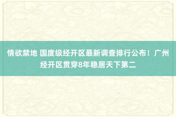 情欲禁地 国度级经开区最新调查排行公布！广州经开区贯穿8年稳居天下第二