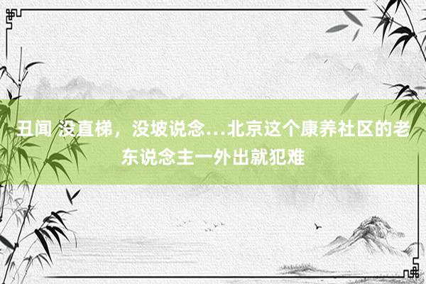 丑闻 没直梯，没坡说念…北京这个康养社区的老东说念主一外出就犯难