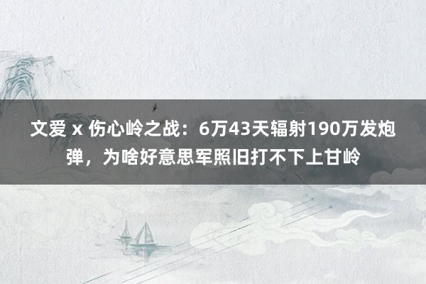 文爱 x 伤心岭之战：6万43天辐射190万发炮弹，为啥好意思军照旧打不下上甘岭