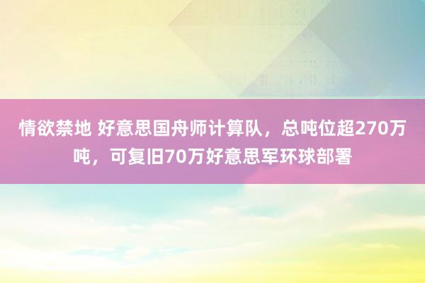 情欲禁地 好意思国舟师计算队，总吨位超270万吨，可复旧70万好意思军环球部署