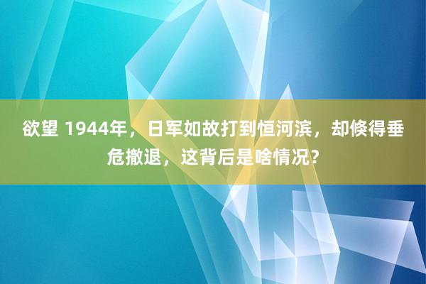 欲望 1944年，日军如故打到恒河滨，却倏得垂危撤退，这背后是啥情况？