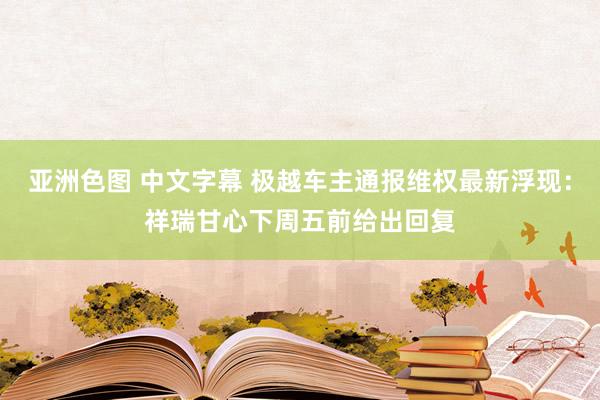 亚洲色图 中文字幕 极越车主通报维权最新浮现：祥瑞甘心下周五前给出回复