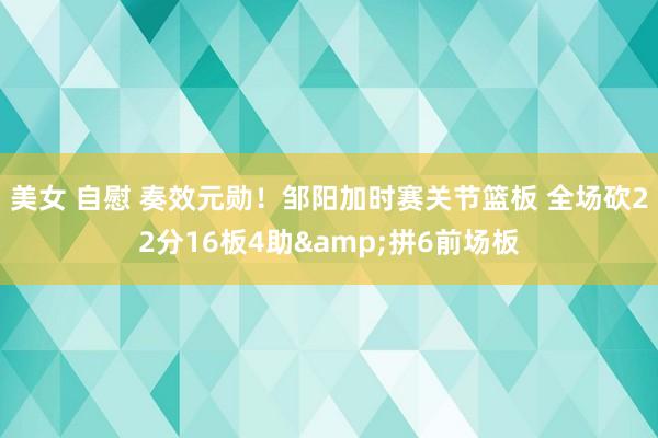 美女 自慰 奏效元勋！邹阳加时赛关节篮板 全场砍22分16板4助&拼6前场板