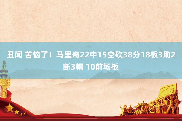 丑闻 苦恼了！马里奇22中15空砍38分18板3助2断3帽 10前场板