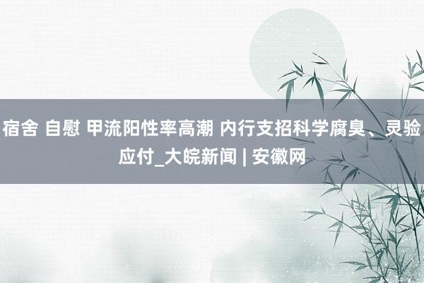 宿舍 自慰 甲流阳性率高潮 内行支招科学腐臭、灵验应付_大皖新闻 | 安徽网