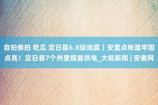 自拍偷拍 吃瓜 定日县6.8级地震｜安置点帐篷牢固点亮！定日县7个州里规复供电_大皖新闻 | 安徽网