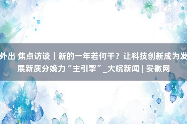 外出 焦点访谈｜新的一年若何干？让科技创新成为发展新质分娩力“主引擎”_大皖新闻 | 安徽网