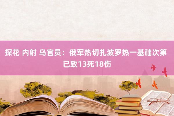 探花 内射 乌官员：俄军热切扎波罗热一基础次第 已致13死18伤