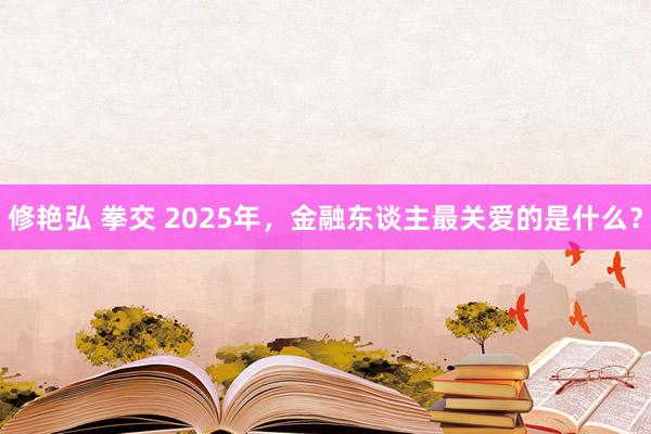 修艳弘 拳交 2025年，金融东谈主最关爱的是什么？