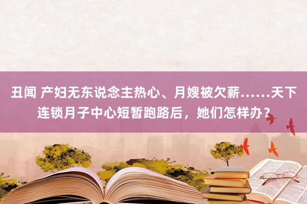 丑闻 产妇无东说念主热心、月嫂被欠薪……天下连锁月子中心短暂跑路后，她们怎样办？