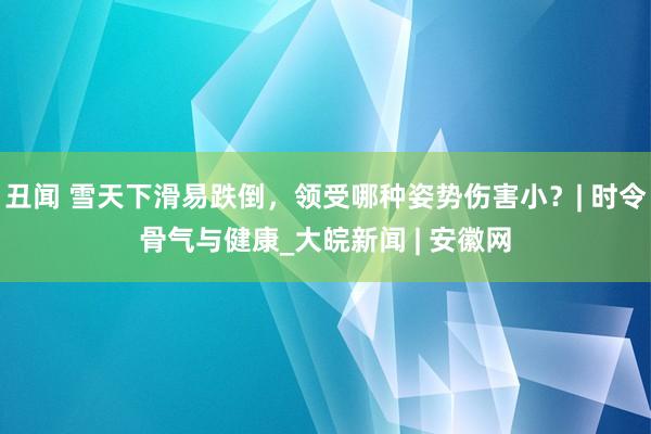 丑闻 雪天下滑易跌倒，领受哪种姿势伤害小？| 时令骨气与健康_大皖新闻 | 安徽网