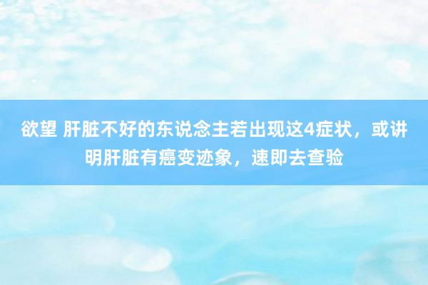 欲望 肝脏不好的东说念主若出现这4症状，或讲明肝脏有癌变迹象，速即去查验