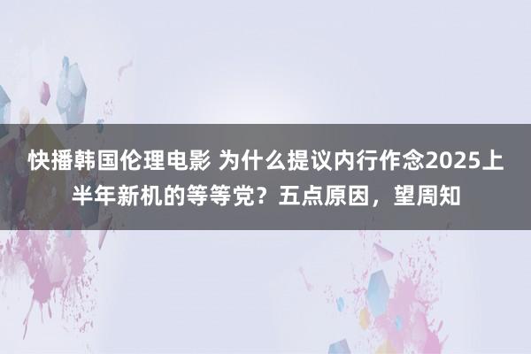 快播韩国伦理电影 为什么提议内行作念2025上半年新机的等等党？五点原因，望周知