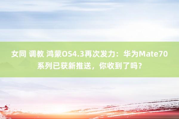 女同 调教 鸿蒙OS4.3再次发力：华为Mate70系列已获新推送，你收到了吗？