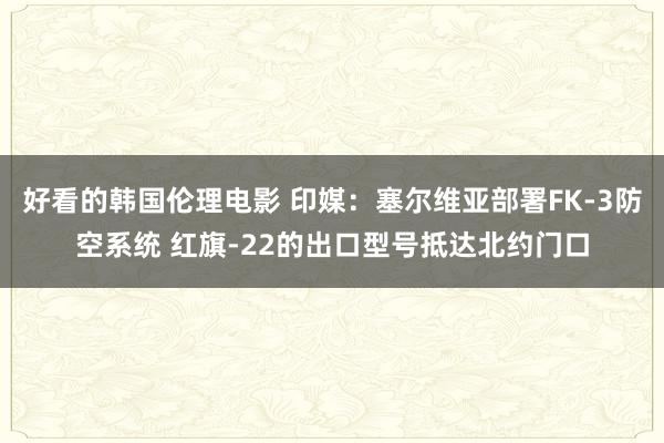 好看的韩国伦理电影 印媒：塞尔维亚部署FK-3防空系统 红旗-22的出口型号抵达北约门口