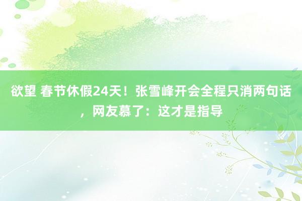 欲望 春节休假24天！张雪峰开会全程只消两句话，网友慕了：这才是指导