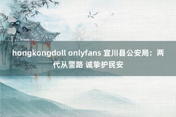 hongkongdoll onlyfans 宜川县公安局：两代从警路 诚挚护民安