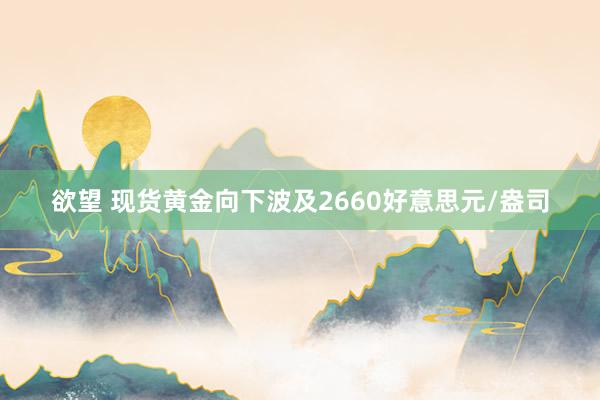 欲望 现货黄金向下波及2660好意思元/盎司