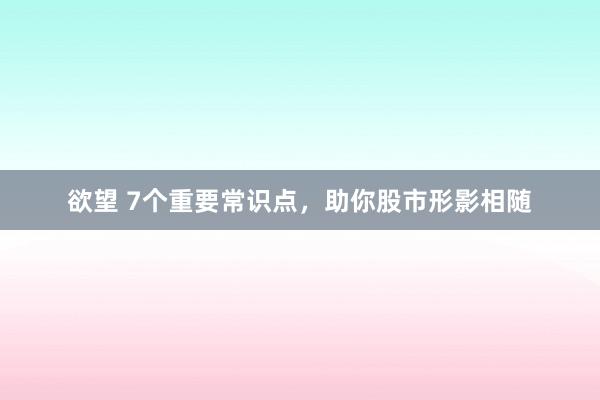 欲望 7个重要常识点，助你股市形影相随