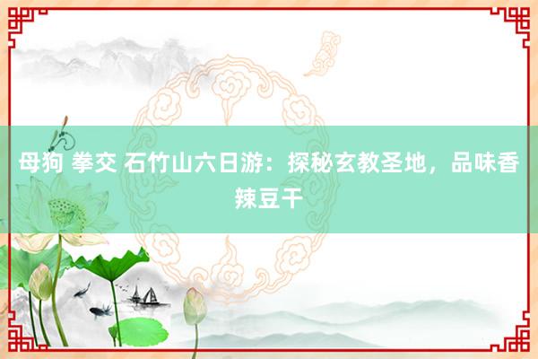 母狗 拳交 石竹山六日游：探秘玄教圣地，品味香辣豆干