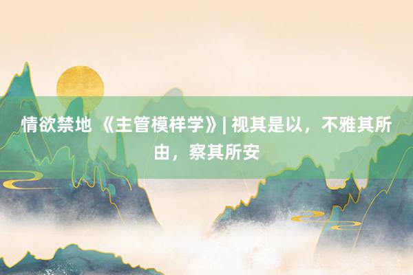 情欲禁地 《主管模样学》| 视其是以，不雅其所由，察其所安