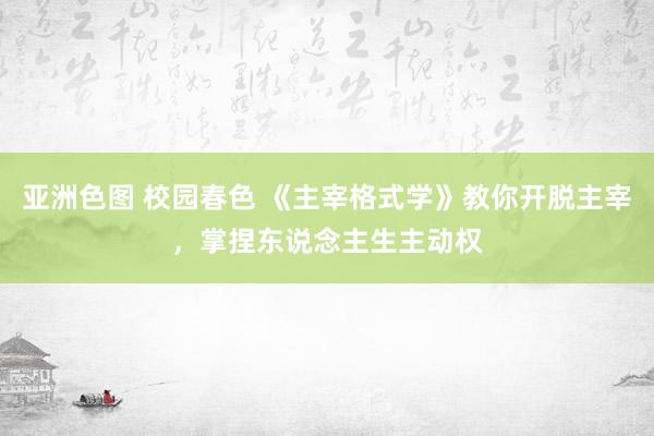 亚洲色图 校园春色 《主宰格式学》教你开脱主宰，掌捏东说念主生主动权