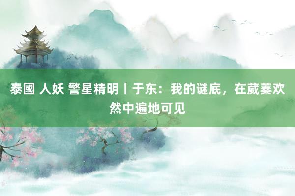 泰國 人妖 警星精明丨于东：我的谜底，在葳蓁欢然中遍地可见