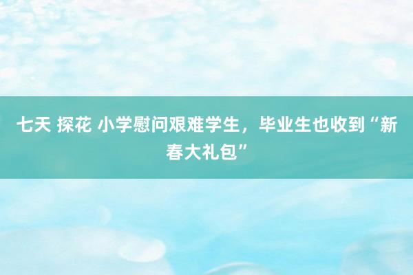 七天 探花 小学慰问艰难学生，毕业生也收到“新春大礼包”